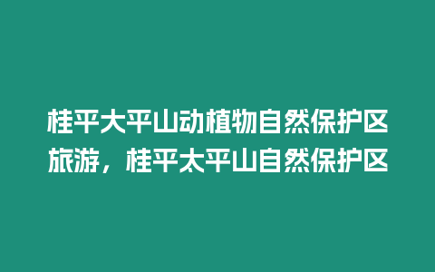 桂平大平山動(dòng)植物自然保護(hù)區(qū)旅游，桂平太平山自然保護(hù)區(qū)