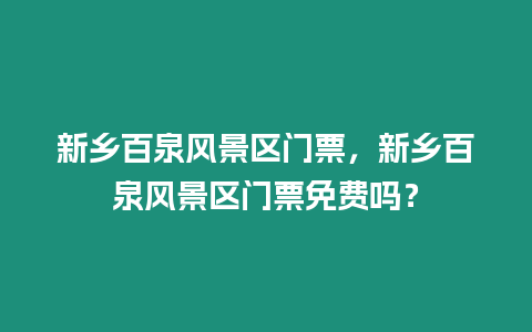 新鄉百泉風景區門票，新鄉百泉風景區門票免費嗎？