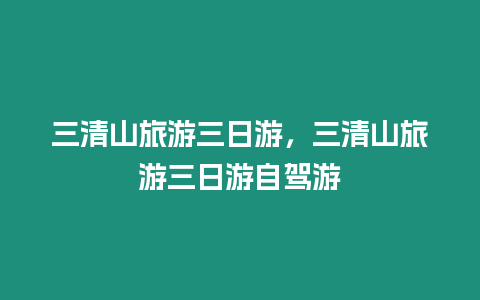 三清山旅游三日游，三清山旅游三日游自駕游