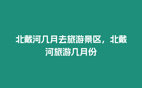 北戴河幾月去旅游景區，北戴河旅游幾月份