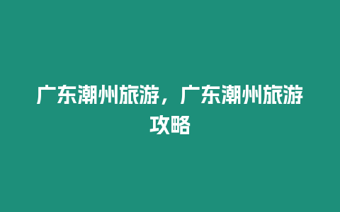 廣東潮州旅游，廣東潮州旅游攻略