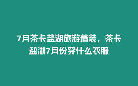 7月茶卡鹽湖旅游著裝，茶卡鹽湖7月份穿什么衣服