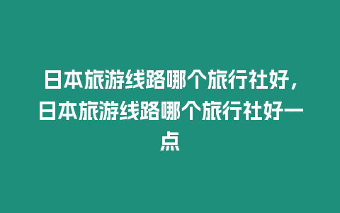 日本旅游線路哪個旅行社好，日本旅游線路哪個旅行社好一點