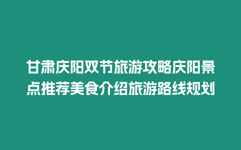 甘肅慶陽雙節(jié)旅游攻略慶陽景點推薦美食介紹旅游路線規(guī)劃