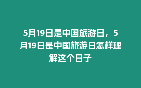 5月19日是中國旅游日，5月19日是中國旅游日怎樣理解這個日子