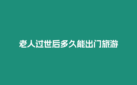 老人過世后多久能出門旅游