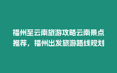 福州至云南旅游攻略云南景點推薦，福州出發旅游路線規劃