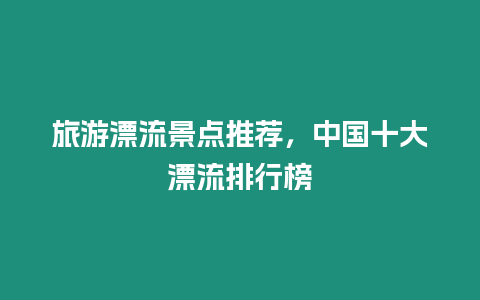 旅游漂流景點推薦，中國十大漂流排行榜