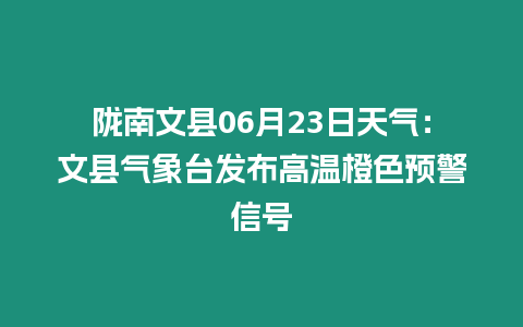 隴南文縣06月23日天氣：文縣氣象臺發布高溫橙色預警信號