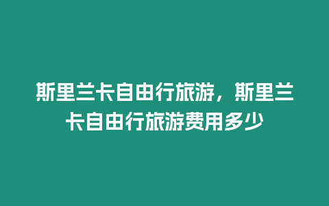 斯里蘭卡自由行旅游，斯里蘭卡自由行旅游費用多少