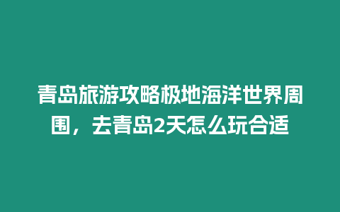 青島旅游攻略極地海洋世界周圍，去青島2天怎么玩合適