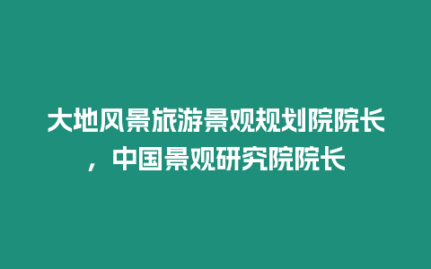 大地風(fēng)景旅游景觀(guān)規(guī)劃院院長(zhǎng)，中國(guó)景觀(guān)研究院院長(zhǎng)