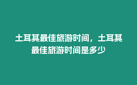 土耳其最佳旅游時間，土耳其最佳旅游時間是多少