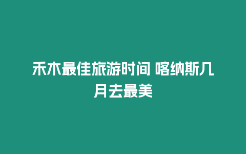 禾木最佳旅游時間 喀納斯幾月去最美