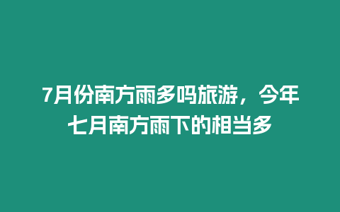 7月份南方雨多嗎旅游，今年七月南方雨下的相當多