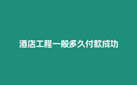 酒店工程一般多久付款成功