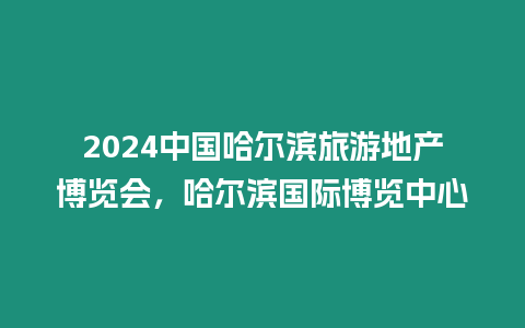 2024中國哈爾濱旅游地產博覽會，哈爾濱國際博覽中心