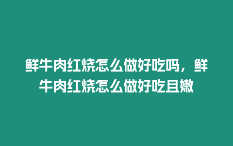 鮮牛肉紅燒怎么做好吃嗎，鮮牛肉紅燒怎么做好吃且嫩