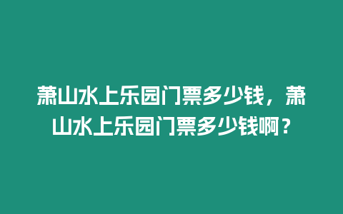 蕭山水上樂園門票多少錢，蕭山水上樂園門票多少錢啊？