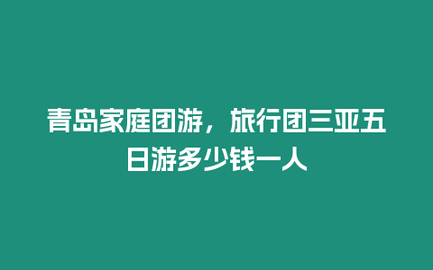 青島家庭團游，旅行團三亞五日游多少錢一人