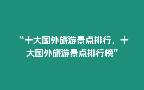 “十大國外旅游景點排行，十大國外旅游景點排行榜”