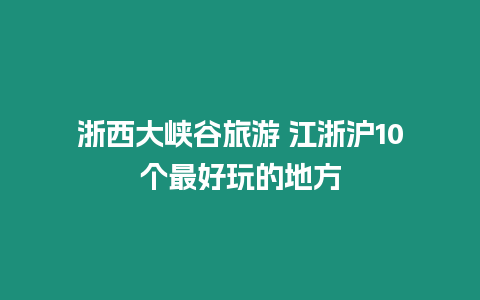 浙西大峽谷旅游 江浙滬10個最好玩的地方