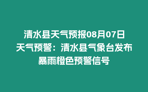 清水縣天氣預報08月07日天氣預警：清水縣氣象臺發(fā)布暴雨橙色預警信號