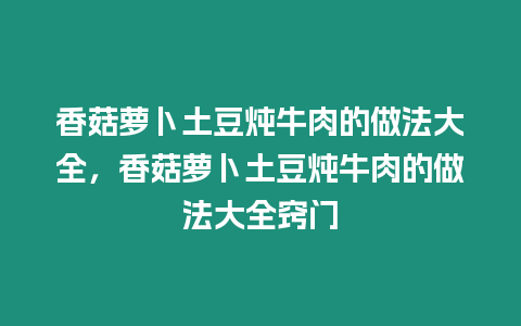 香菇蘿卜土豆燉牛肉的做法大全，香菇蘿卜土豆燉牛肉的做法大全竅門