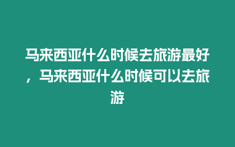 馬來西亞什么時候去旅游最好，馬來西亞什么時候可以去旅游