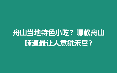 舟山當地特色小吃？哪款舟山味道最讓人意猶未盡？