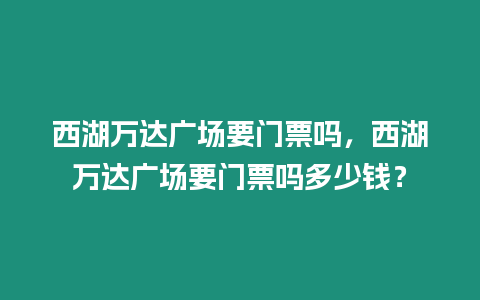 西湖萬達廣場要門票嗎，西湖萬達廣場要門票嗎多少錢？