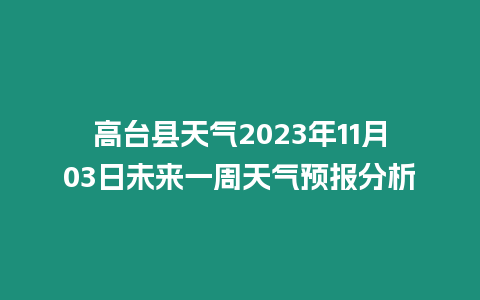 高臺(tái)縣天氣2023年11月03日未來(lái)一周天氣預(yù)報(bào)分析