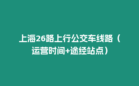 上海26路上行公交車線路（運營時間+途經站點）