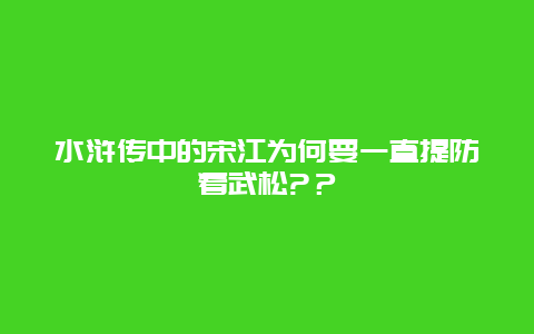 水滸傳中的宋江為何要一直提防著武松?？