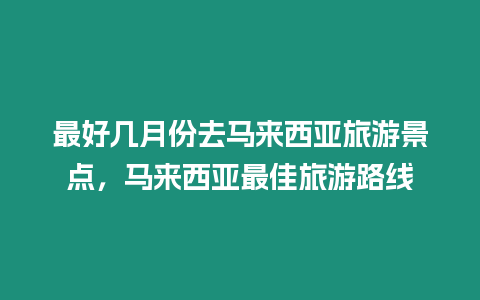 最好幾月份去馬來西亞旅游景點，馬來西亞最佳旅游路線