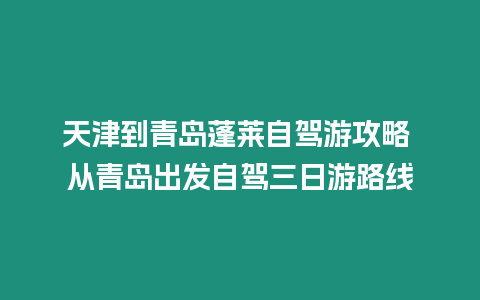 天津到青島蓬萊自駕游攻略 從青島出發(fā)自駕三日游路線