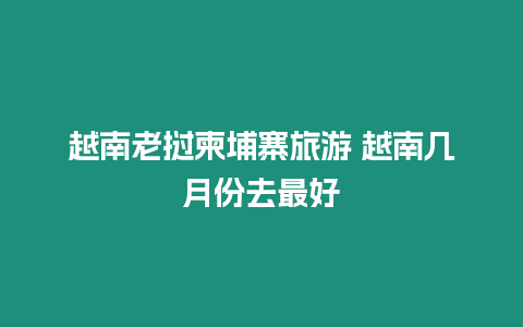 越南老撾柬埔寨旅游 越南幾月份去最好