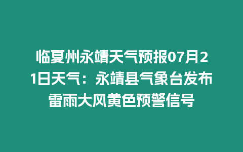 臨夏州永靖天氣預報07月21日天氣：永靖縣氣象臺發布雷雨大風黃色預警信號