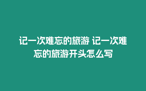 記一次難忘的旅游 記一次難忘的旅游開頭怎么寫