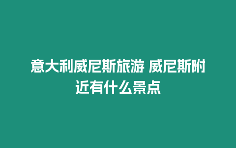 意大利威尼斯旅游 威尼斯附近有什么景點