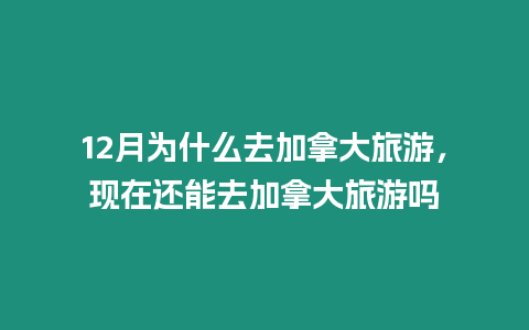 12月為什么去加拿大旅游，現在還能去加拿大旅游嗎