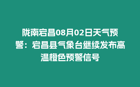 隴南宕昌08月02日天氣預警：宕昌縣氣象臺繼續(xù)發(fā)布高溫橙色預警信號