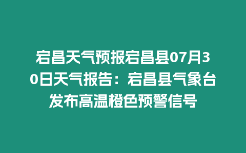 宕昌天氣預報宕昌縣07月30日天氣報告：宕昌縣氣象臺發布高溫橙色預警信號