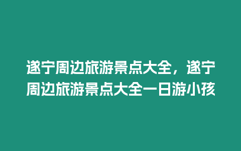 遂寧周邊旅游景點(diǎn)大全，遂寧周邊旅游景點(diǎn)大全一日游小孩