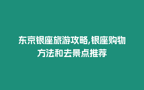 東京銀座旅游攻略,銀座購物方法和去景點推薦