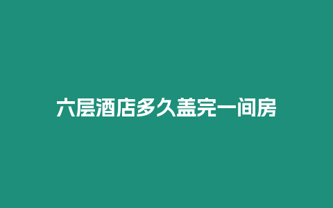 六層酒店多久蓋完一間房