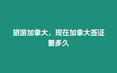 旅游加拿大，現(xiàn)在加拿大簽證要多久