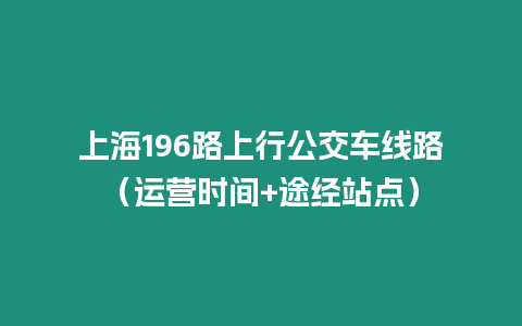 上海196路上行公交車線路（運(yùn)營時(shí)間+途經(jīng)站點(diǎn)）