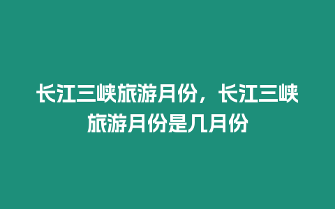 長江三峽旅游月份，長江三峽旅游月份是幾月份