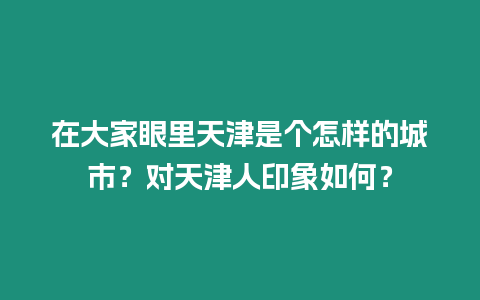 在大家眼里天津是個怎樣的城市？對天津人印象如何？